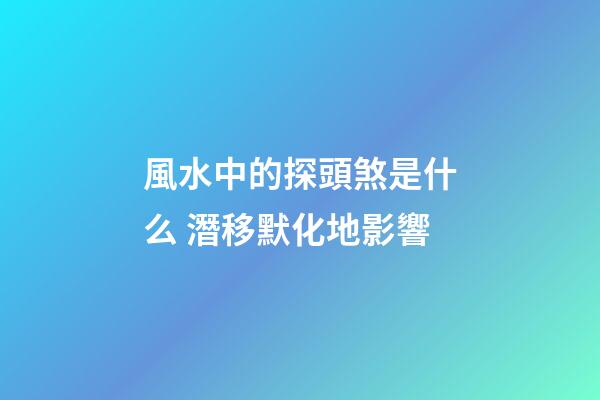 風水中的探頭煞是什么 潛移默化地影響